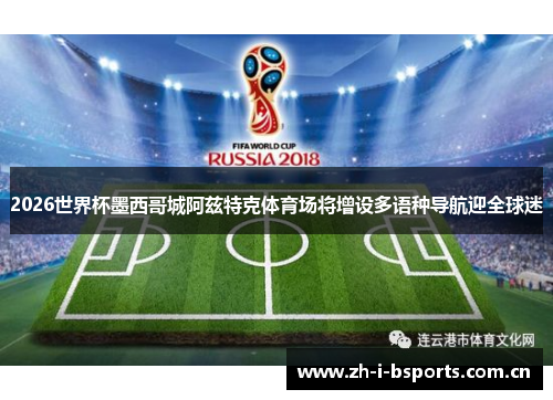 2026世界杯墨西哥城阿兹特克体育场将增设多语种导航迎全球迷 2026世界杯墨西哥城阿兹特克体育场将增设多语种导航迎全球迷