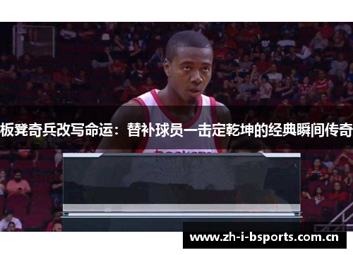 板凳奇兵改写命运:替补球员一击定乾坤的经典瞬间传奇 板凳奇兵改写命运:替补球员一击定乾坤的经典瞬间传奇
